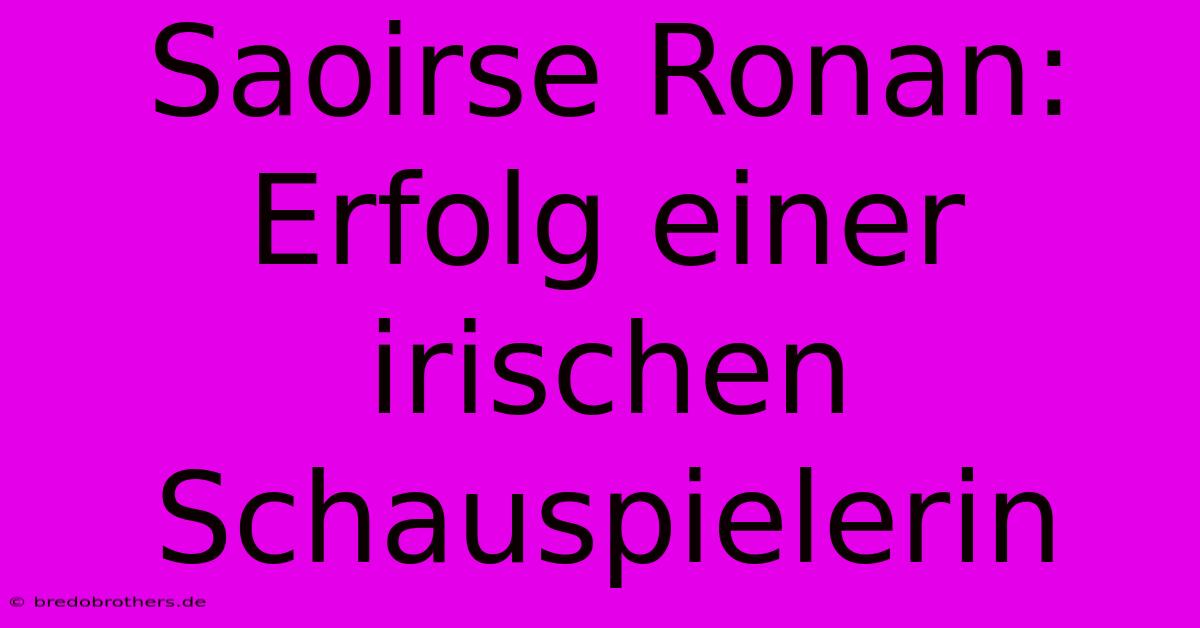 Saoirse Ronan: Erfolg Einer Irischen Schauspielerin