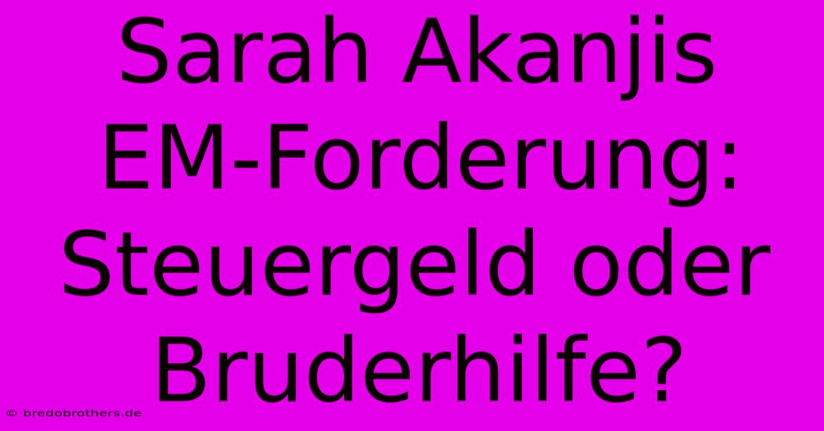 Sarah Akanjis EM-Forderung:  Steuergeld Oder Bruderhilfe?