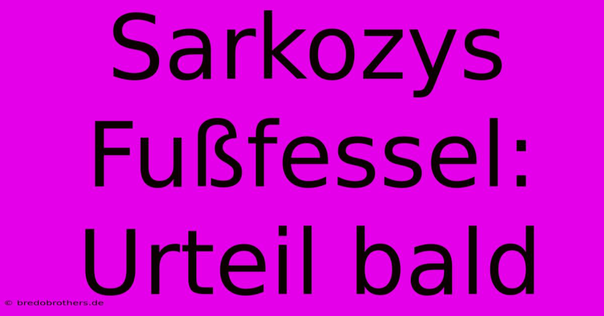 Sarkozys Fußfessel: Urteil Bald