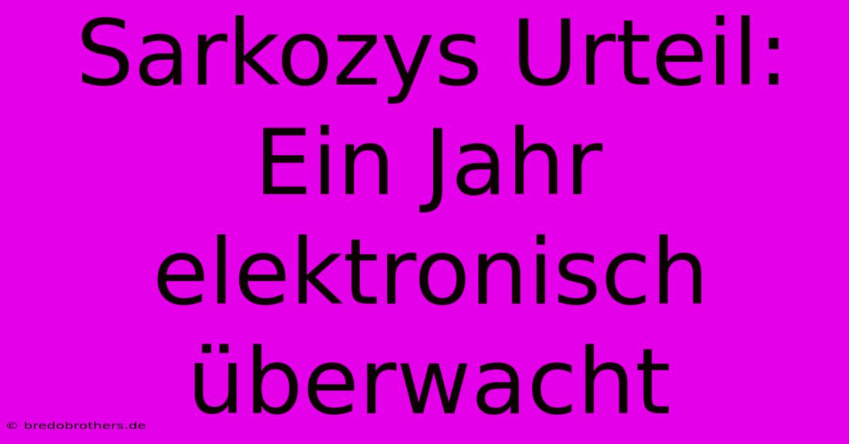 Sarkozys Urteil: Ein Jahr Elektronisch Überwacht