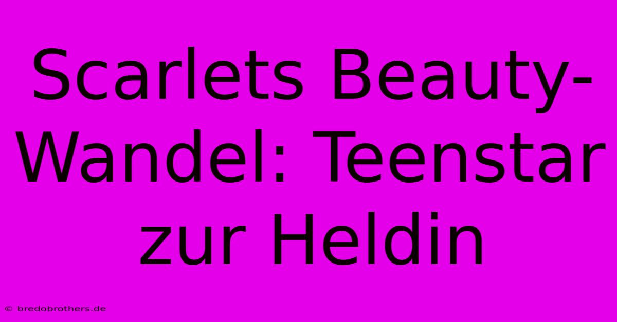 Scarlets Beauty-Wandel: Teenstar Zur Heldin