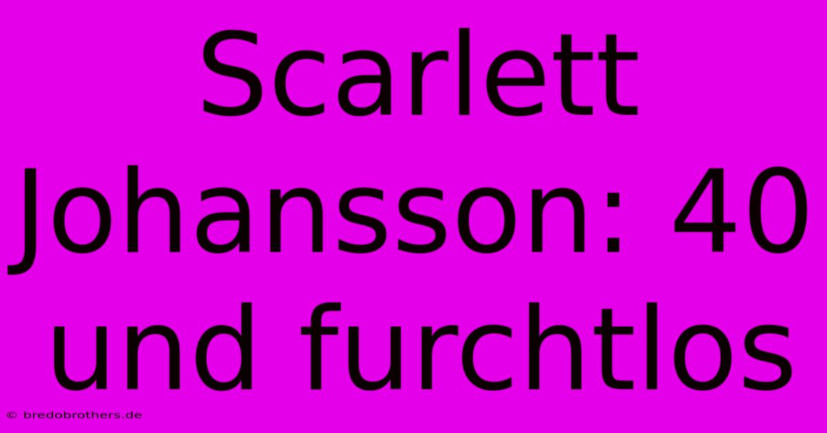 Scarlett Johansson: 40 Und Furchtlos