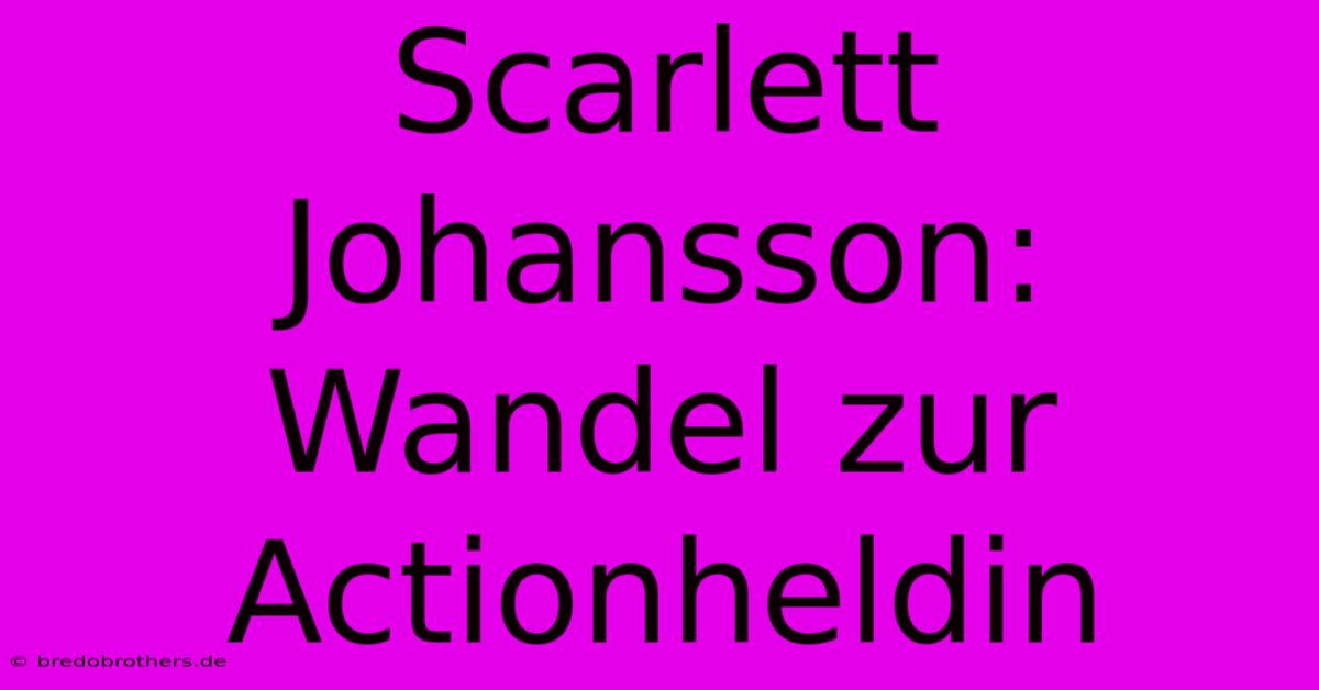 Scarlett Johansson: Wandel Zur Actionheldin