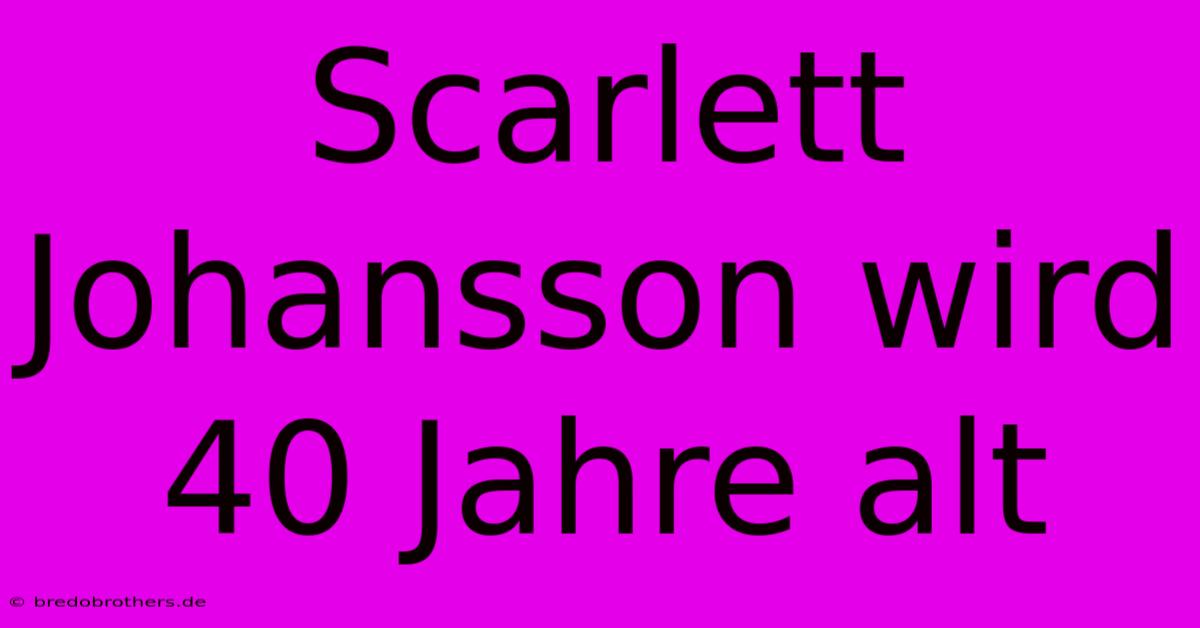 Scarlett Johansson Wird 40 Jahre Alt