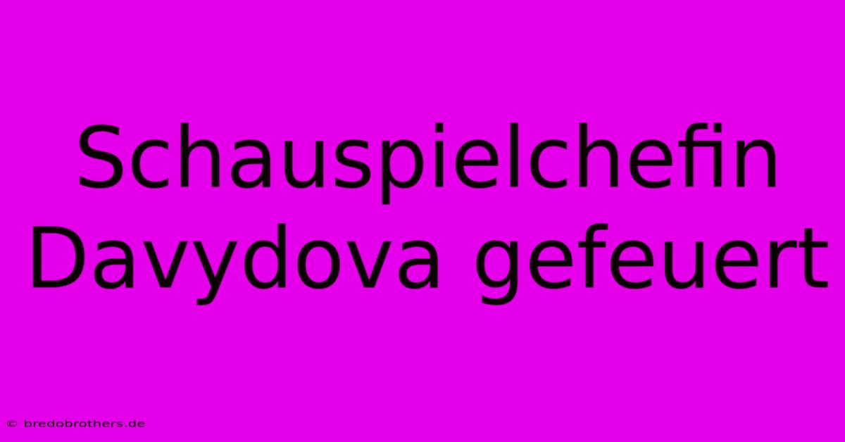 Schauspielchefin Davydova Gefeuert