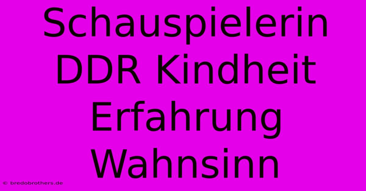 Schauspielerin DDR Kindheit Erfahrung Wahnsinn