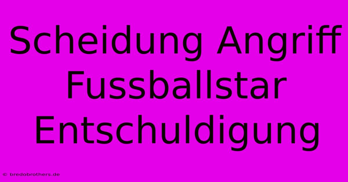 Scheidung Angriff Fussballstar Entschuldigung