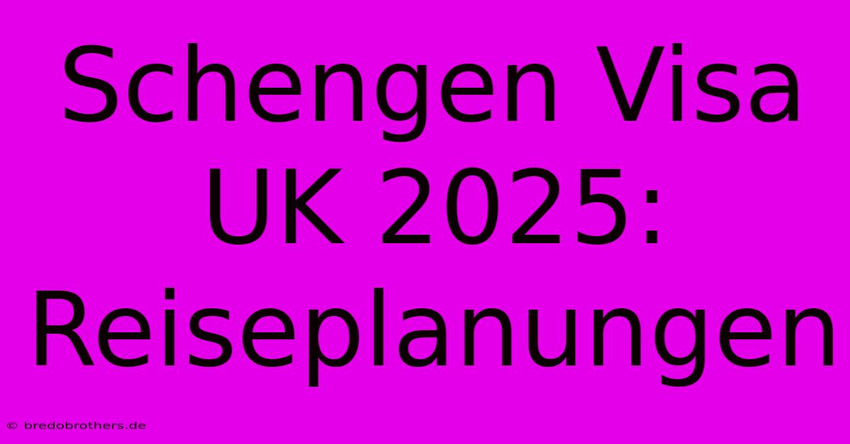 Schengen Visa UK 2025: Reiseplanungen