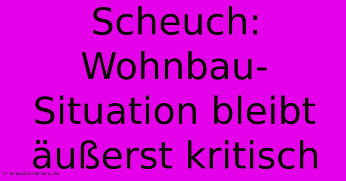 Scheuch:  Wohnbau-Situation Bleibt Äußerst Kritisch