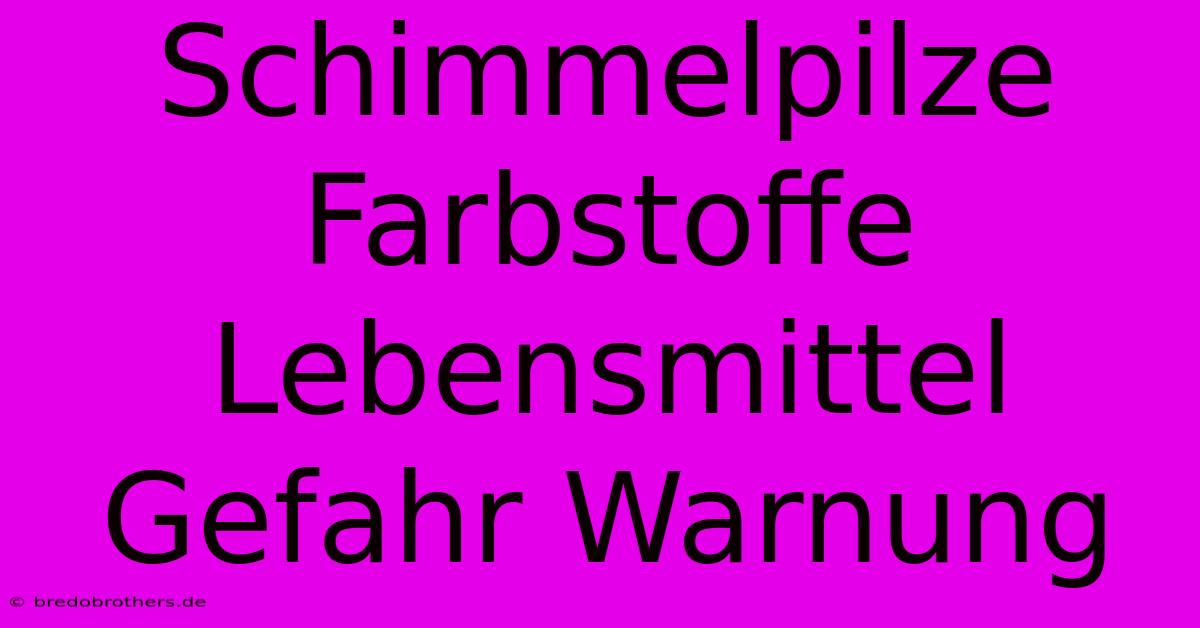 Schimmelpilze Farbstoffe Lebensmittel Gefahr Warnung