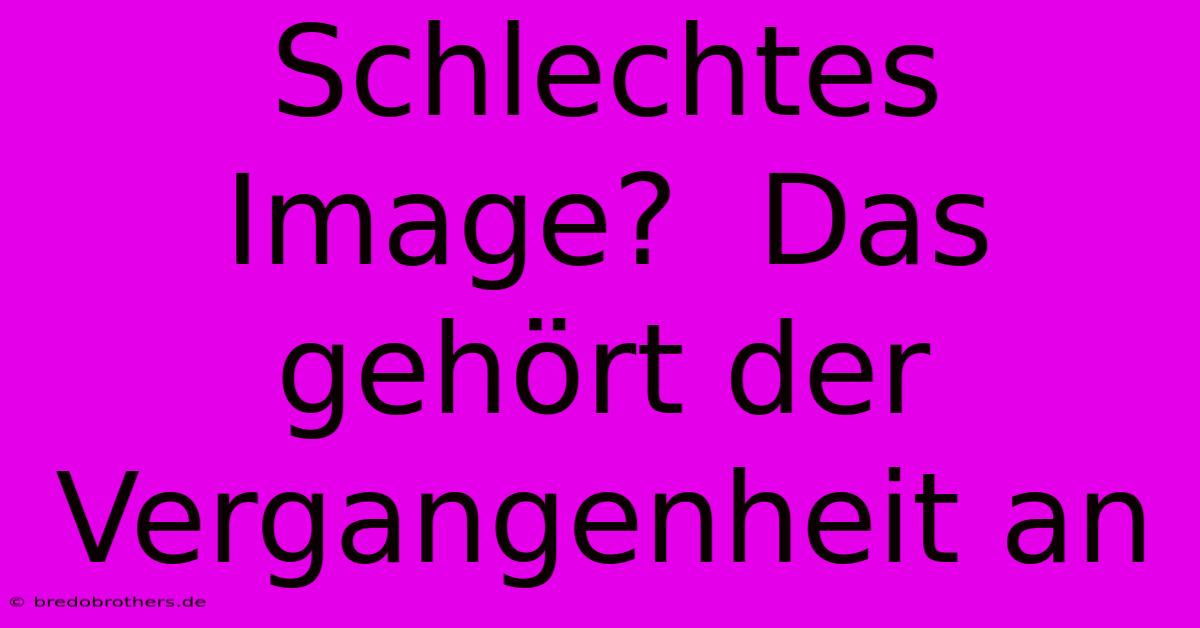 Schlechtes Image?  Das Gehört Der Vergangenheit An