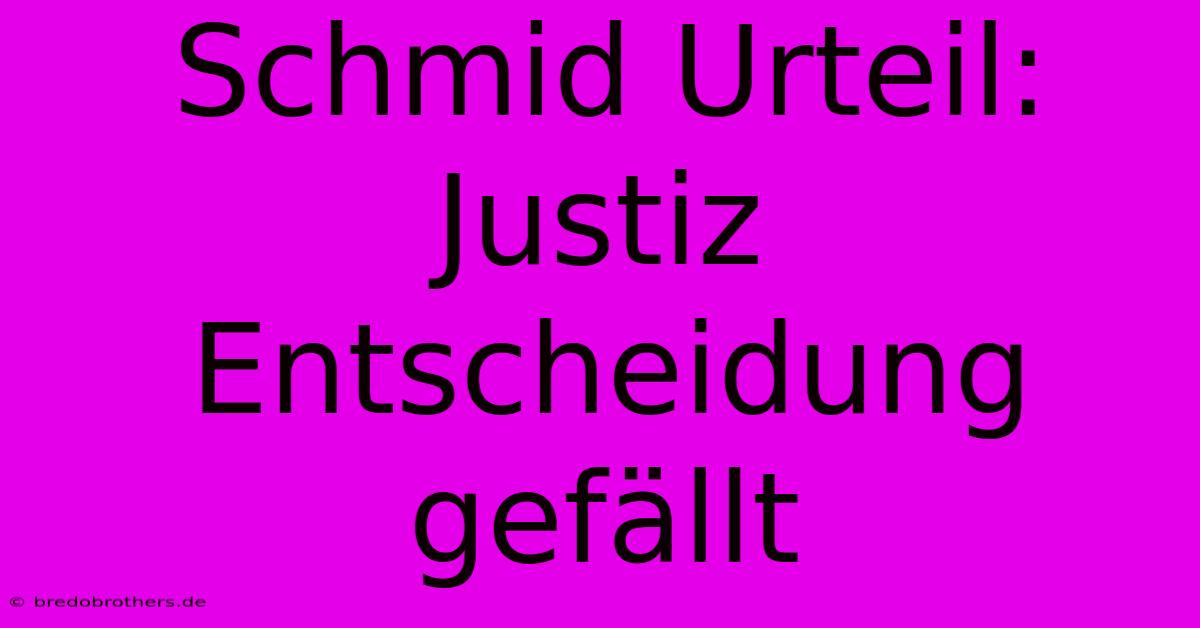 Schmid Urteil: Justiz Entscheidung Gefällt