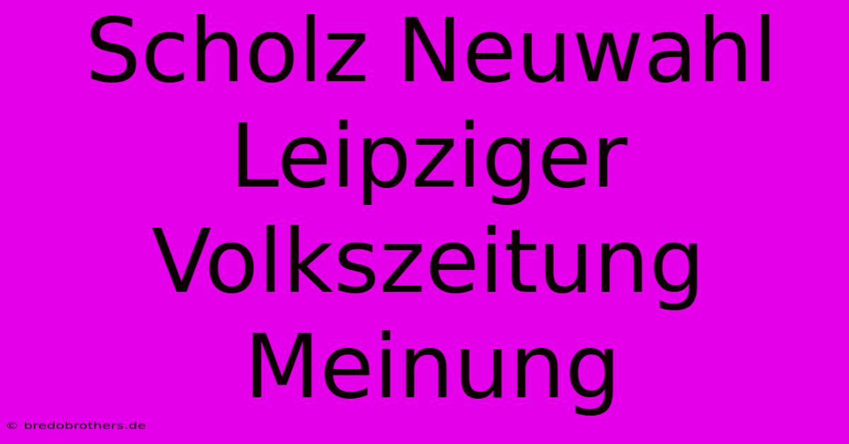 Scholz Neuwahl Leipziger Volkszeitung Meinung