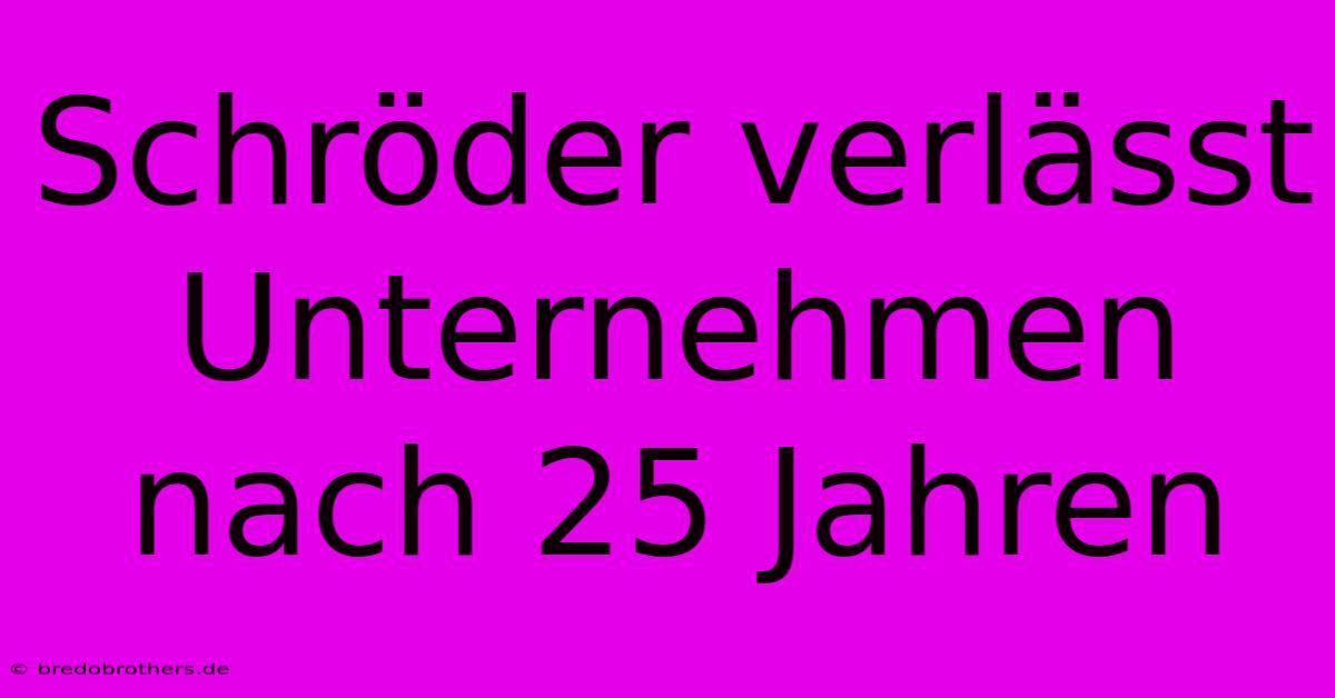 Schröder Verlässt Unternehmen Nach 25 Jahren