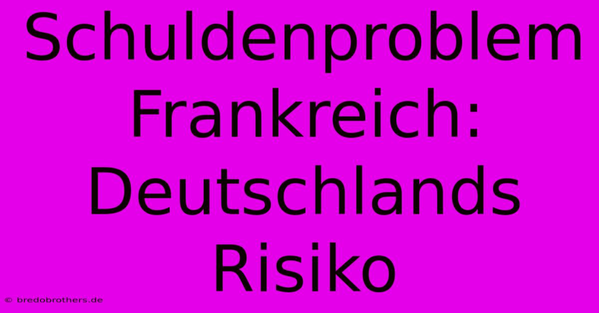 Schuldenproblem Frankreich: Deutschlands Risiko