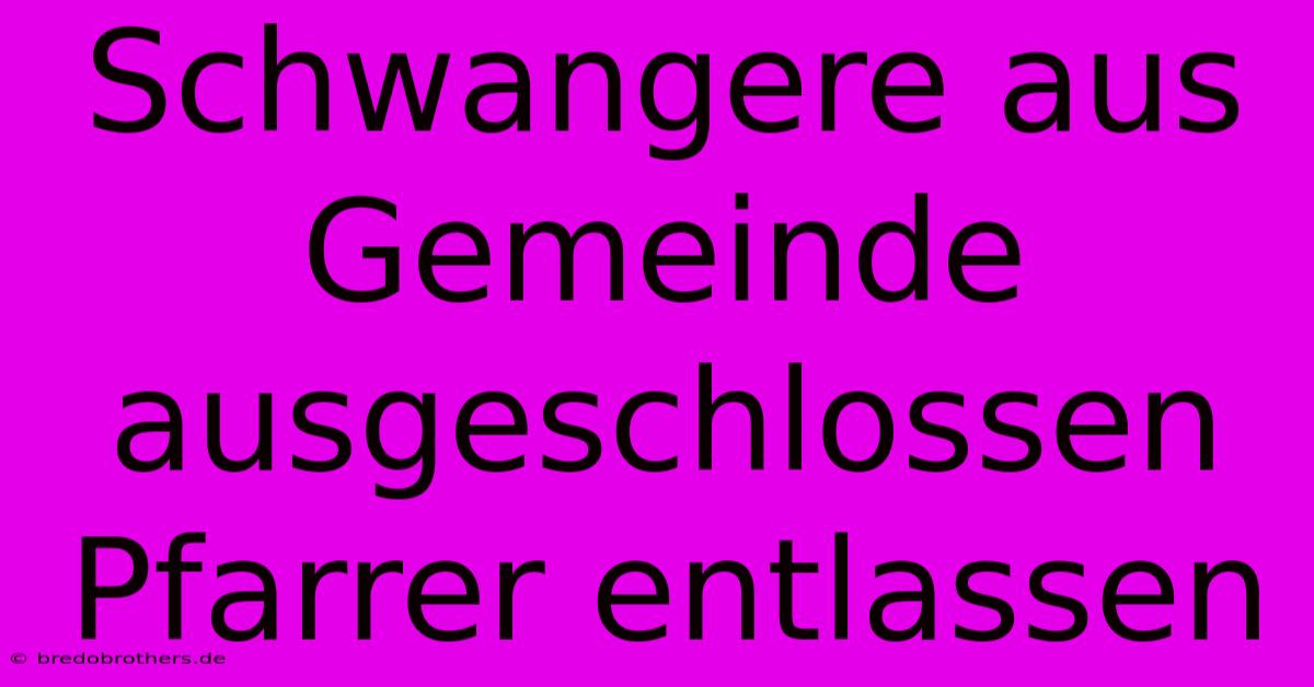 Schwangere Aus Gemeinde Ausgeschlossen Pfarrer Entlassen