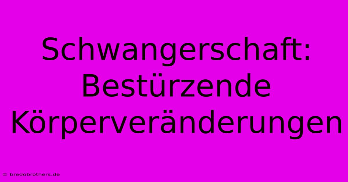 Schwangerschaft: Bestürzende Körperveränderungen