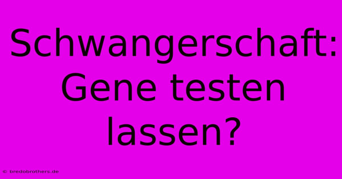 Schwangerschaft: Gene Testen Lassen?