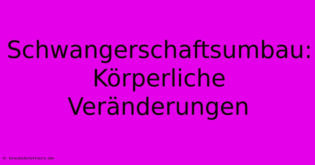 Schwangerschaftsumbau: Körperliche Veränderungen