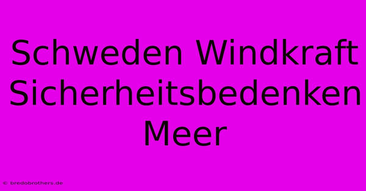 Schweden Windkraft  Sicherheitsbedenken Meer