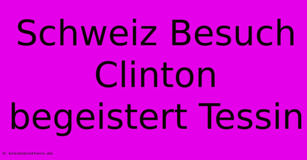 Schweiz Besuch Clinton Begeistert Tessin