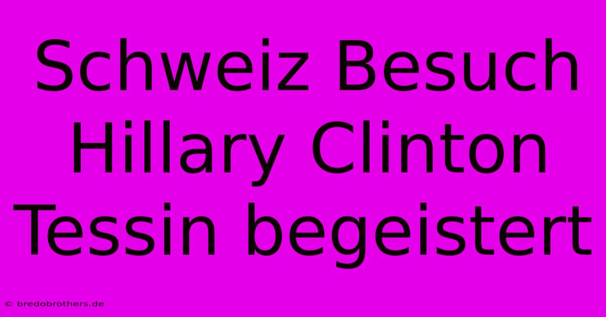 Schweiz Besuch Hillary Clinton Tessin Begeistert