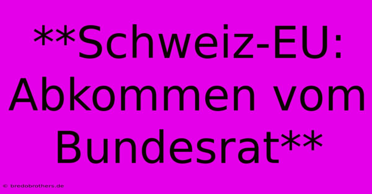 **Schweiz-EU: Abkommen Vom Bundesrat**