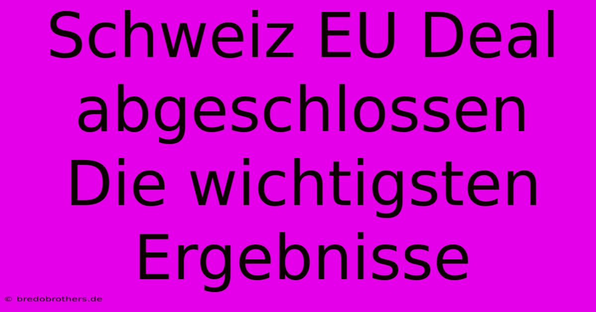 Schweiz EU Deal Abgeschlossen  Die Wichtigsten Ergebnisse