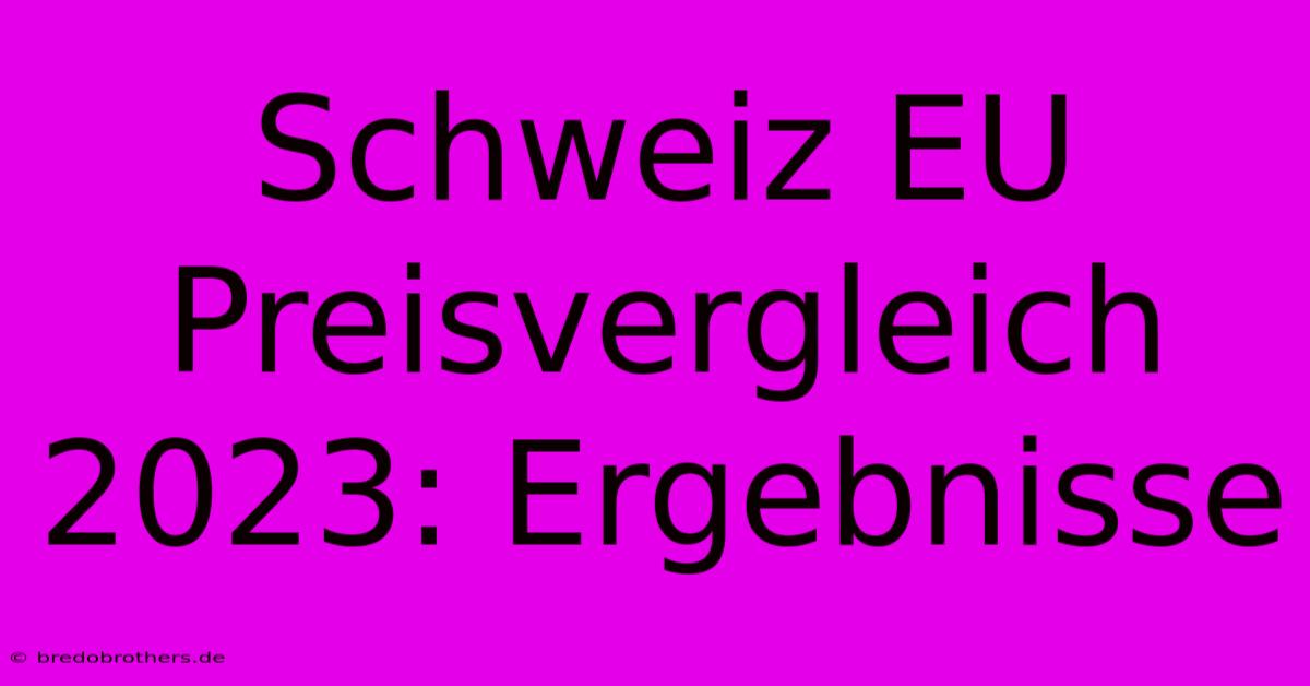 Schweiz EU Preisvergleich 2023: Ergebnisse