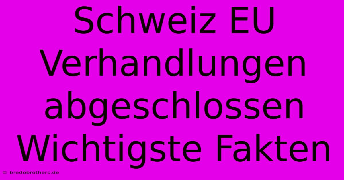 Schweiz EU Verhandlungen Abgeschlossen Wichtigste Fakten