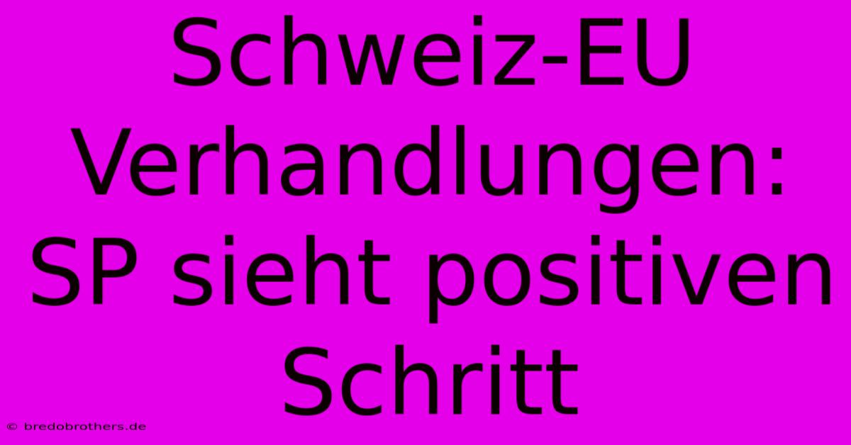 Schweiz-EU Verhandlungen: SP Sieht Positiven Schritt