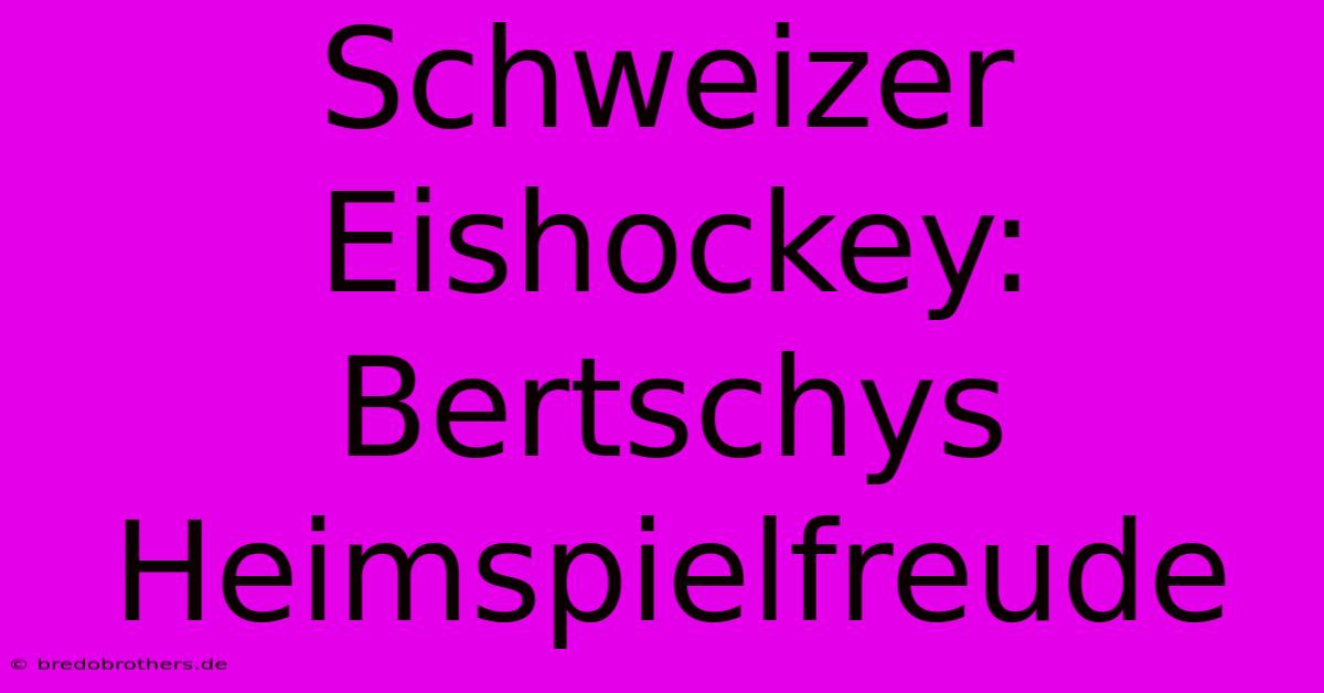 Schweizer Eishockey: Bertschys Heimspielfreude