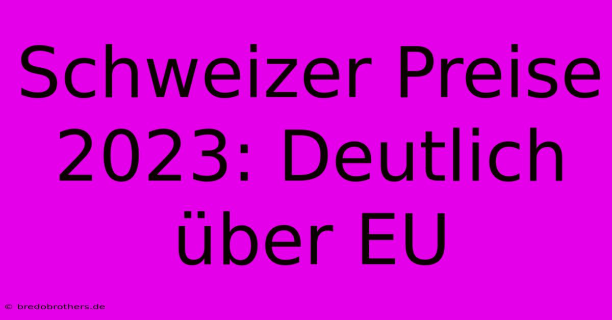 Schweizer Preise 2023: Deutlich Über EU