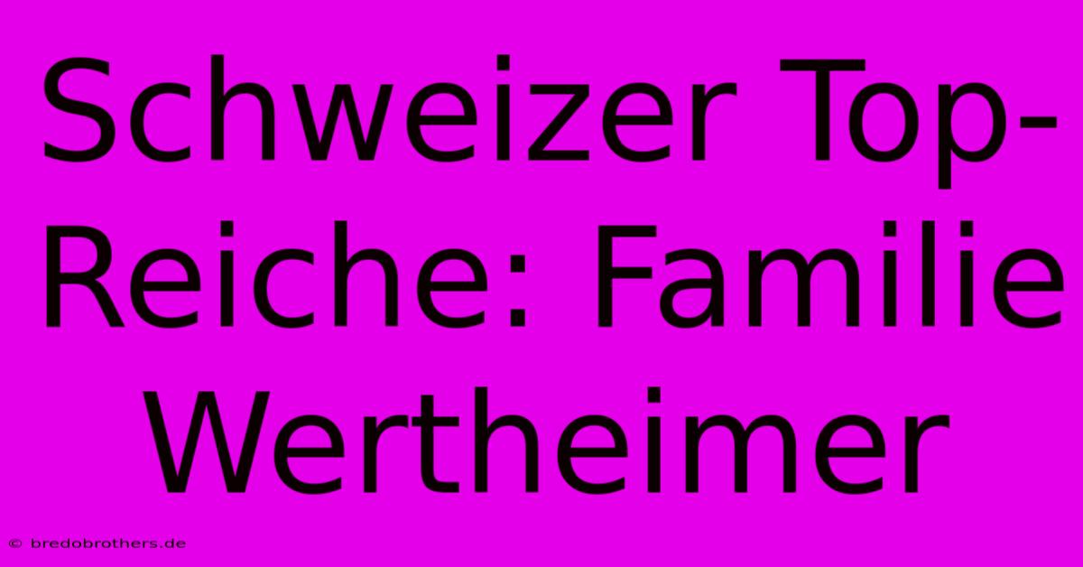 Schweizer Top-Reiche: Familie Wertheimer