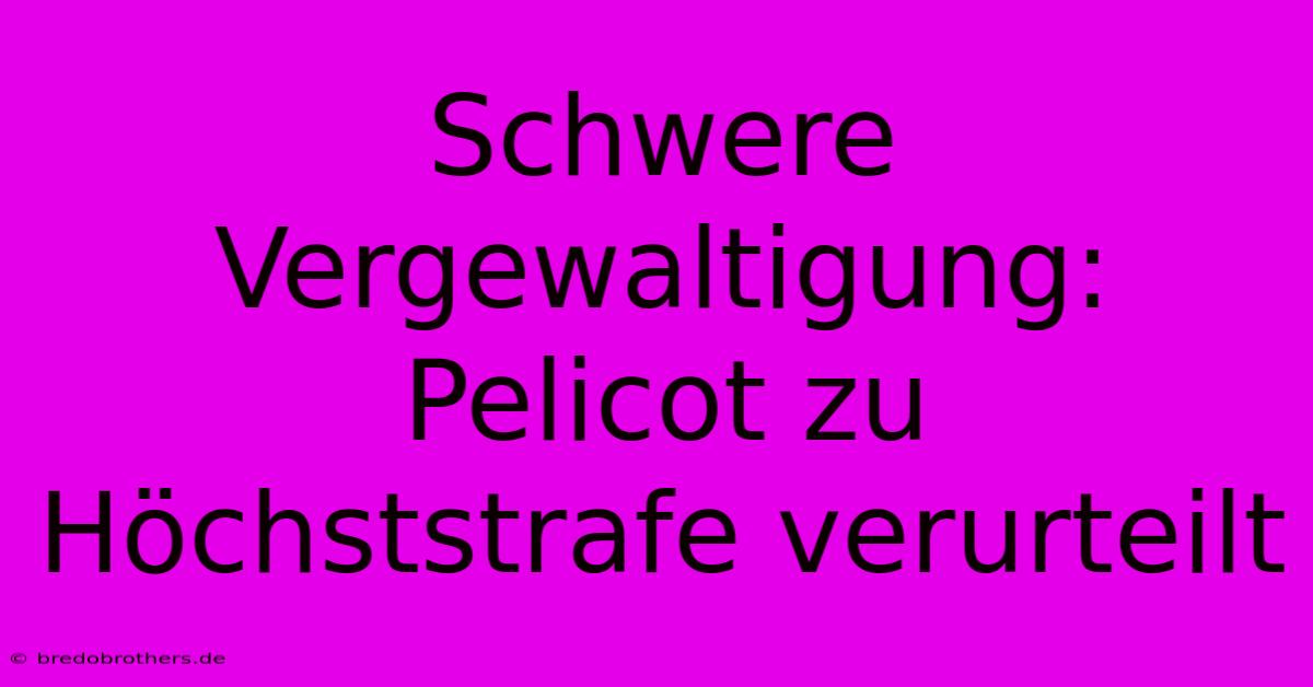 Schwere Vergewaltigung: Pelicot Zu Höchststrafe Verurteilt