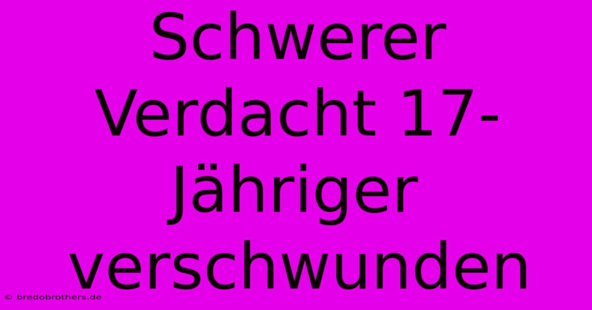 Schwerer Verdacht 17-Jähriger Verschwunden