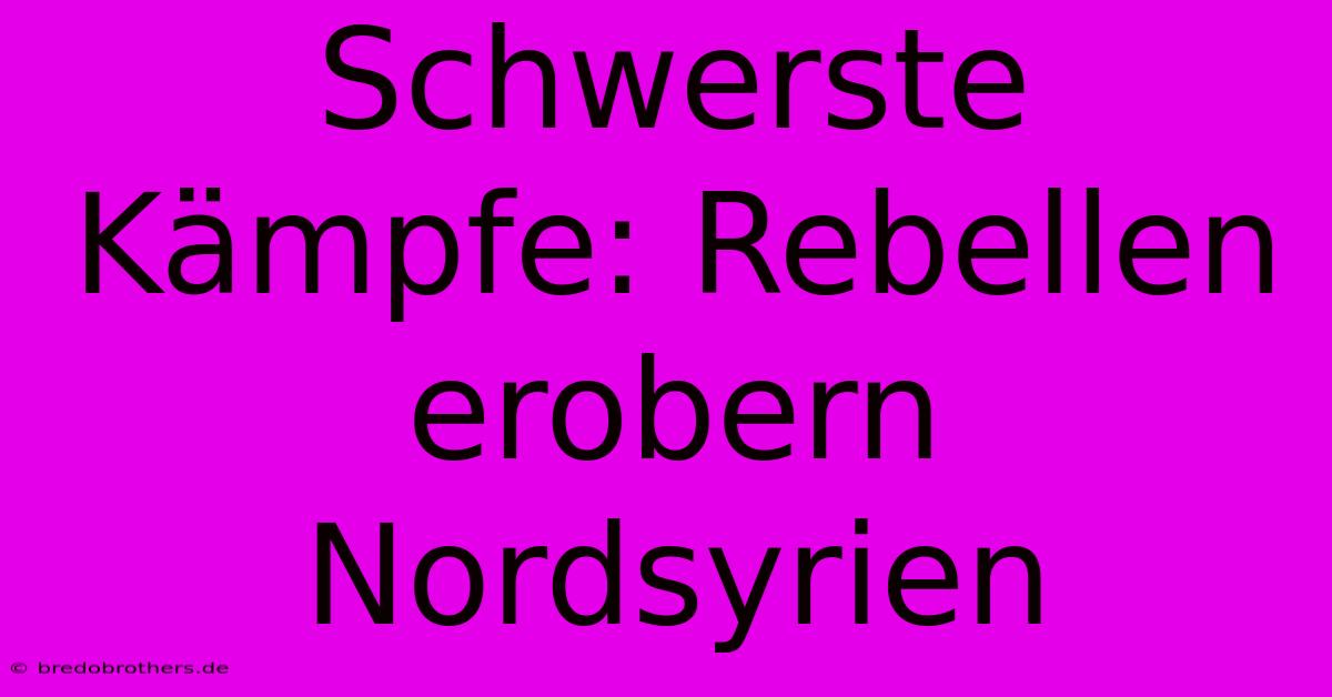 Schwerste Kämpfe: Rebellen Erobern Nordsyrien