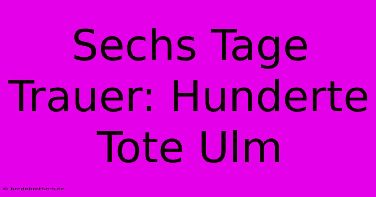 Sechs Tage Trauer: Hunderte Tote Ulm