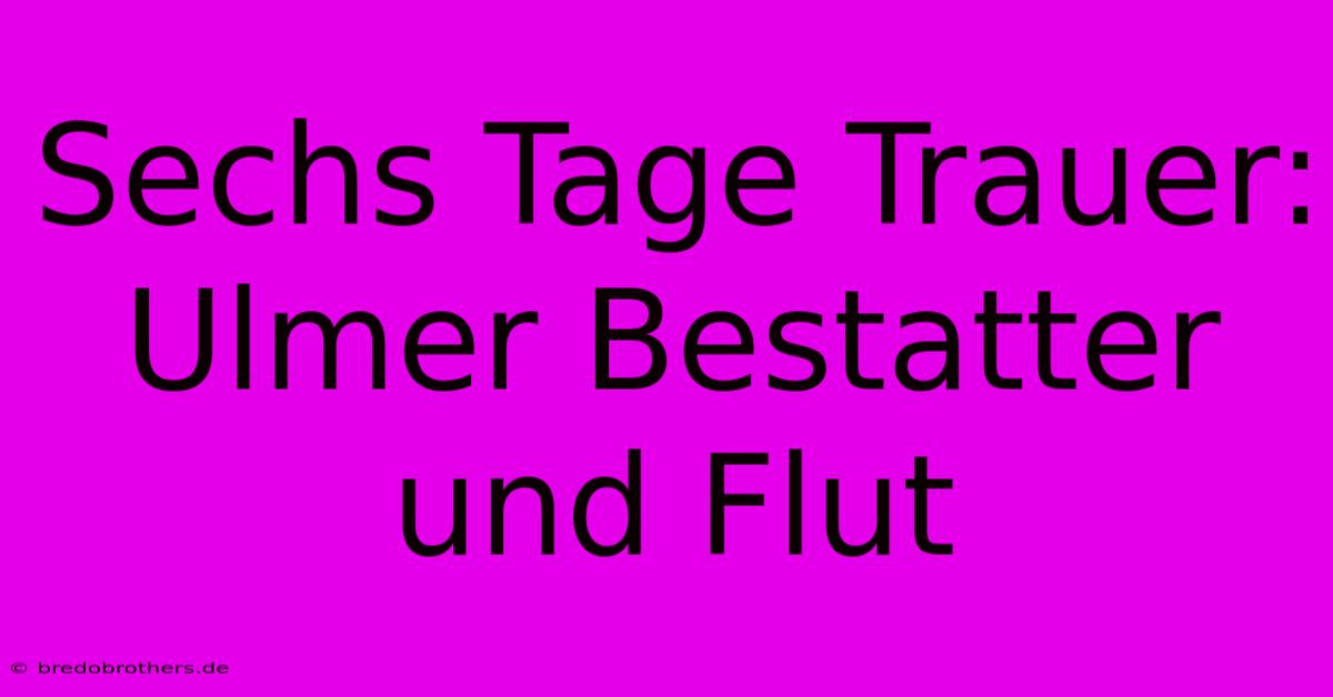 Sechs Tage Trauer: Ulmer Bestatter Und Flut