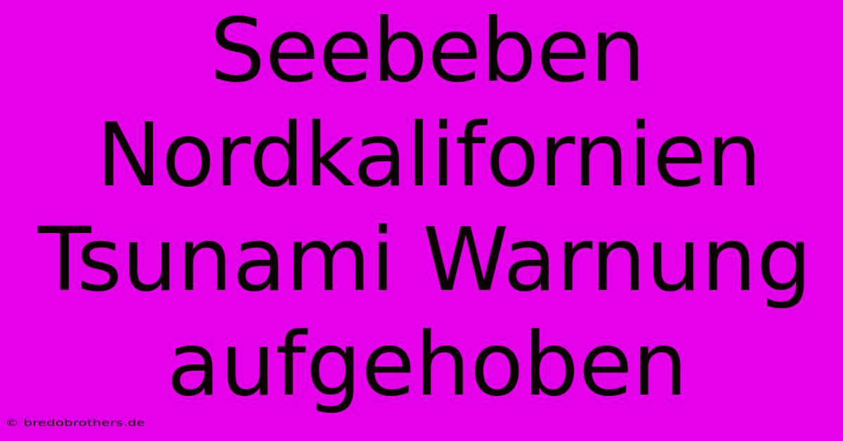 Seebeben Nordkalifornien Tsunami Warnung Aufgehoben