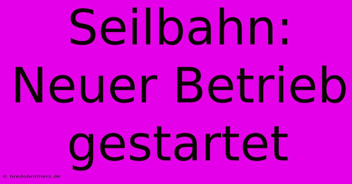 Seilbahn: Neuer Betrieb Gestartet