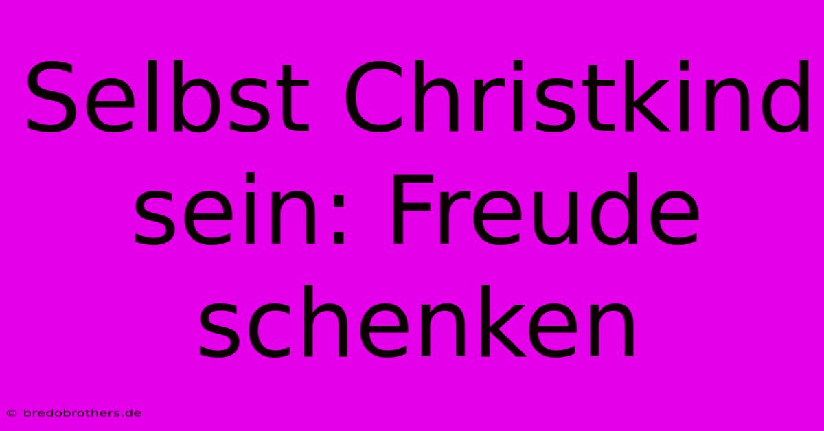 Selbst Christkind Sein: Freude Schenken