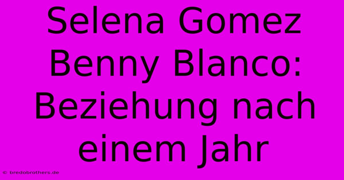 Selena Gomez Benny Blanco: Beziehung Nach Einem Jahr