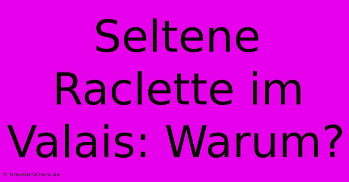 Seltene Raclette Im Valais: Warum?