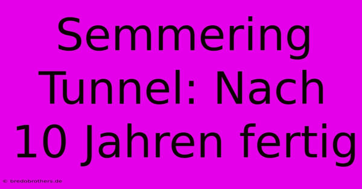 Semmering Tunnel: Nach 10 Jahren Fertig