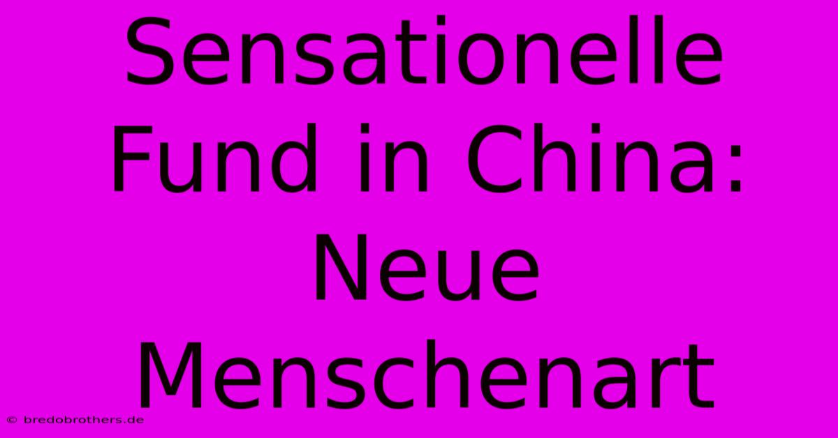 Sensationelle Fund In China: Neue Menschenart