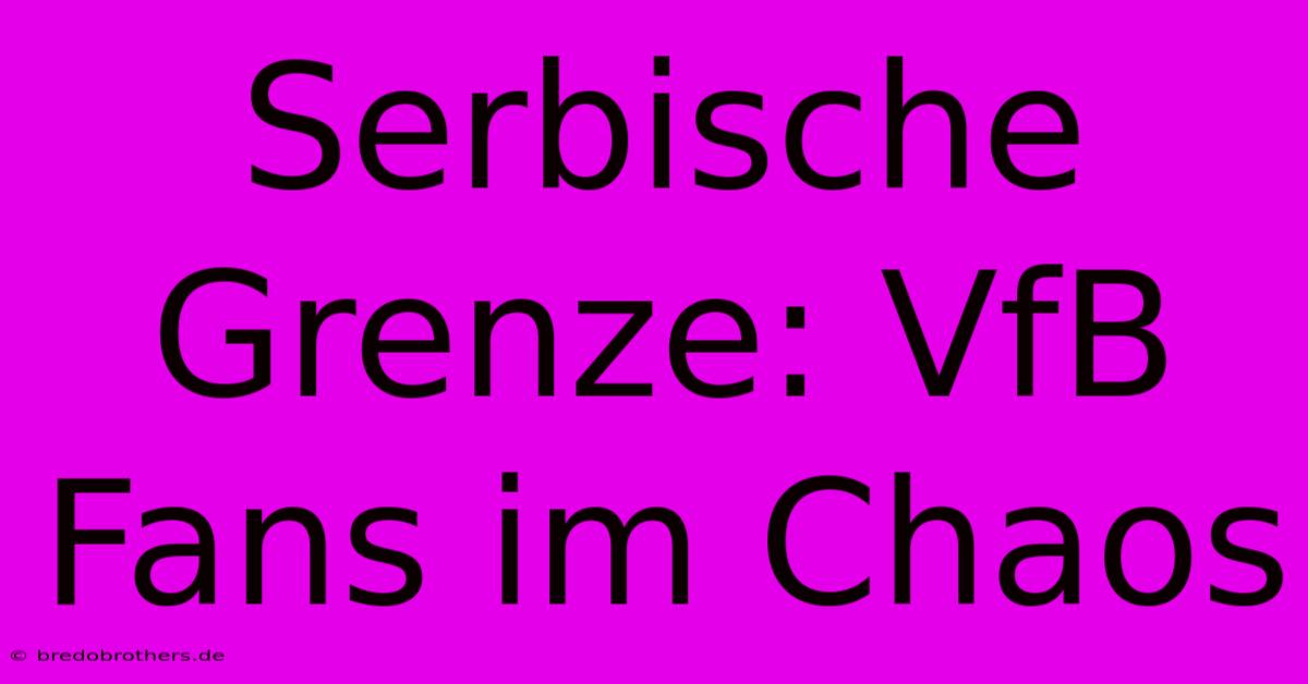 Serbische Grenze: VfB Fans Im Chaos