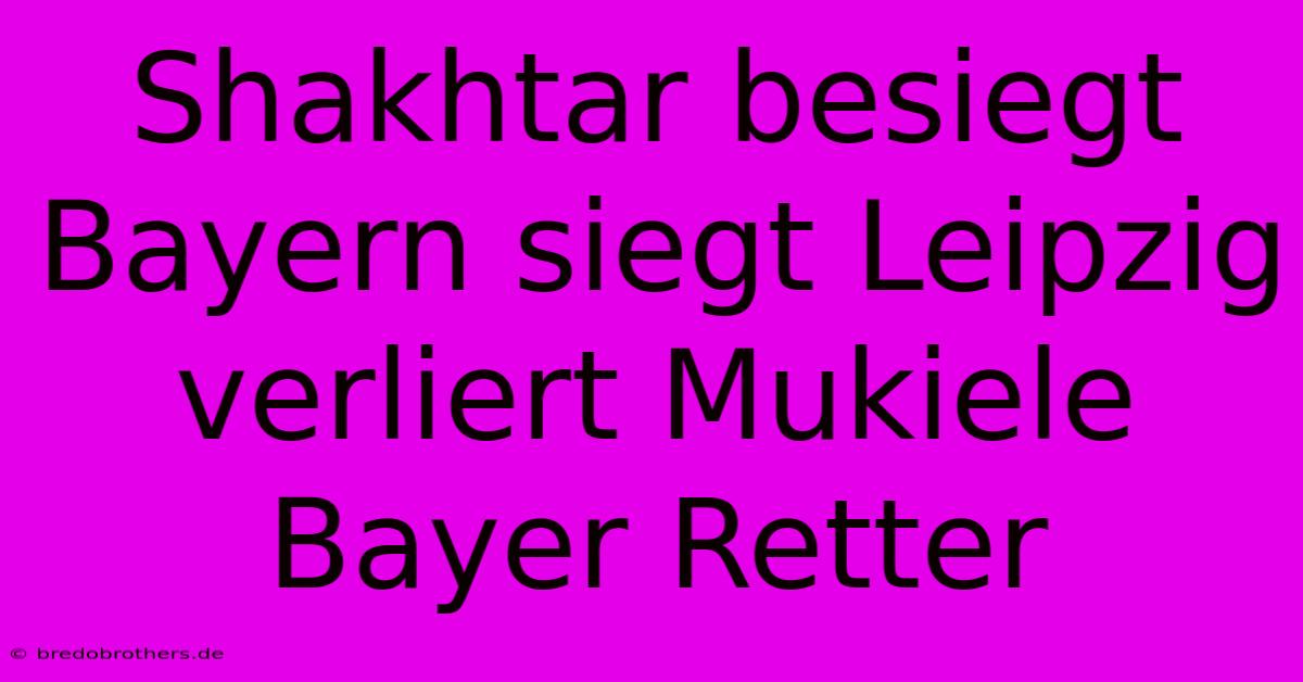 Shakhtar Besiegt Bayern Siegt Leipzig Verliert Mukiele Bayer Retter