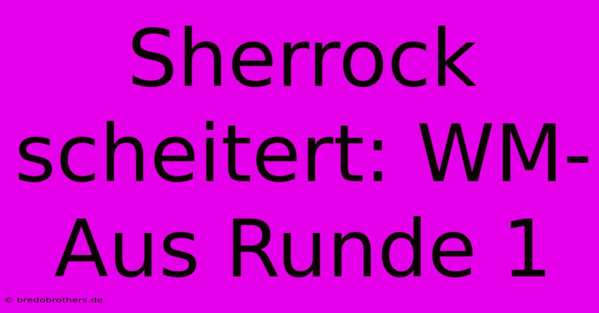 Sherrock Scheitert: WM-Aus Runde 1