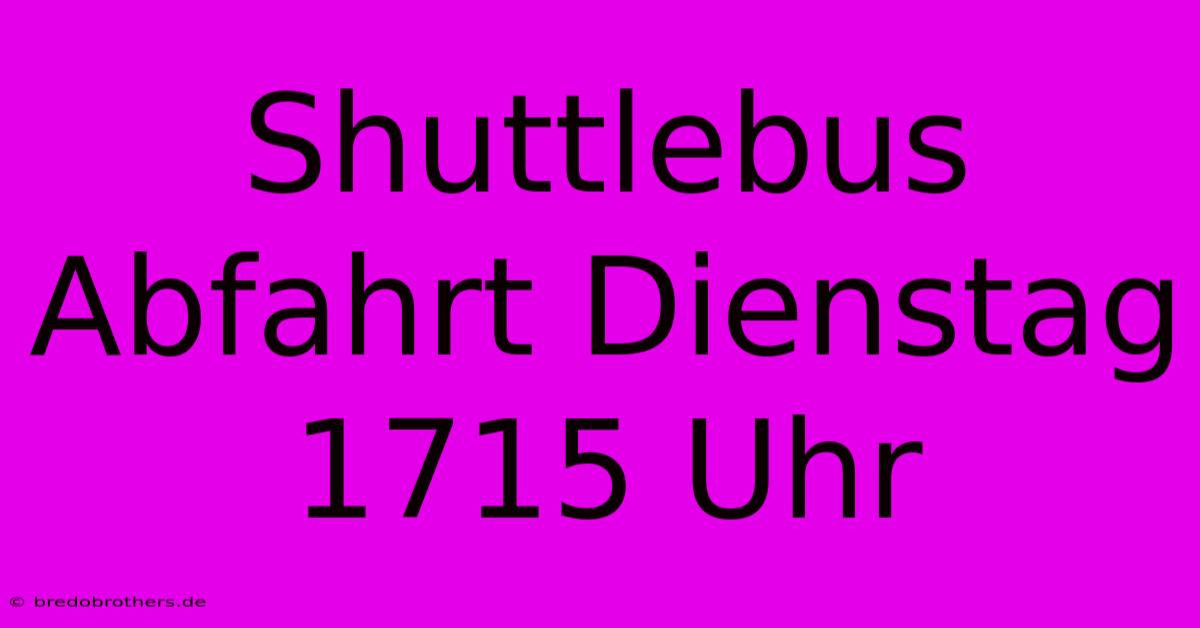 Shuttlebus Abfahrt Dienstag 1715 Uhr